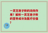 一灵芝孢子粉的功效作用？解析一灵芝孢子粉的营养成分及医疗价值？