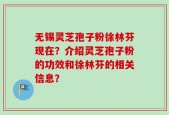 无锡灵芝孢子粉徐林芬现在？介绍灵芝孢子粉的功效和徐林芬的相关信息？