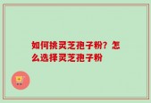 如何挑灵芝孢子粉？怎么选择灵芝孢子粉