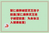 聚仁康牌破壁灵芝孢子胶囊(聚仁康牌灵芝孢子破壁胶囊：为身体注入健康能量)