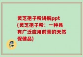 灵芝孢子粉讲解ppt(灵芝孢子粉：一种具有广泛应用前景的天然保健品)