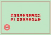 灵芝孢子粉炮制规范公示？灵芝孢子粉怎么种