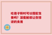 吃孢子粉时可以搭配生姜吗？深度解读让你惊讶的食用
