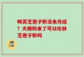 喝灵芝孢子粉没来月经？大姨妈来了可以吃林芝孢子粉吗