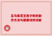 五马寨灵芝孢子粉的制作方法与健康功效详解