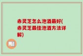 赤灵芝怎么泡酒最好(赤灵芝最佳泡酒方法详解)