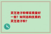 灵芝孢子粉哪家质量好一些？如何选购优质的灵芝孢子粉？