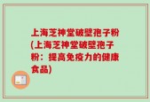 上海芝神堂破壁孢子粉(上海芝神堂破壁孢子粉：提高免疫力的健康食品)
