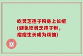 吃灵芝孢子粉身上长痘(避免吃灵芝孢子粉，痘痘生长成为烦恼)
