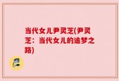 当代女儿尹灵芝(尹灵芝：当代女儿的追梦之路)