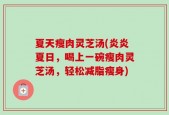夏天瘦肉灵芝汤(炎炎夏日，喝上一碗瘦肉灵芝汤，轻松减脂瘦身)