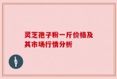 灵芝孢子粉一斤价格及其市场行情分析