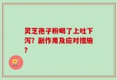 灵芝孢子粉喝了上吐下泻？副作用及应对措施？