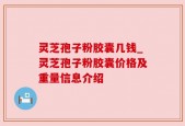 灵芝孢子粉胶囊几钱_灵芝孢子粉胶囊价格及重量信息介绍