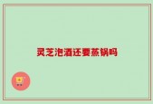 灵芝泡酒还要蒸锅吗
