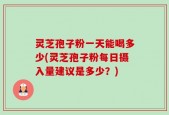 灵芝孢子粉一天能喝多少(灵芝孢子粉每日摄入量建议是多少？)