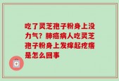 吃了灵芝孢子粉身上没力气？肺癌病人吃灵芝孢子粉身上发痒起疙瘩是怎么回事