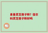 素善灵芝孢子粉？佳尔科灵芝孢子粉好吗