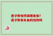 孢子粉如何调理身体？孢子粉有补血的功效吗