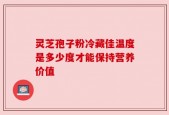 灵芝孢子粉冷藏佳温度是多少度才能保持营养价值