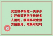 灵芝孢子粉吃一天多少？好像灵芝孢子粉挺多人用的，我同事说也很方便服用，效果可以吗