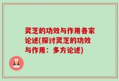 灵芝的功效与作用各家论述(探讨灵芝的功效与作用：多方论述)