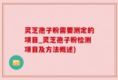 灵芝孢子粉需要测定的项目_灵芝孢子粉检测项目及方法概述)