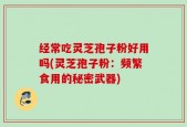 经常吃灵芝孢子粉好用吗(灵芝孢子粉：频繁食用的秘密武器)