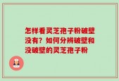 怎样看灵芝孢子粉破壁没有？如何分辨破壁和没破壁的灵芝孢子粉