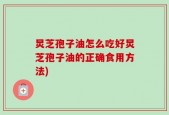 炅芝孢子油怎么吃好炅芝孢子油的正确食用方法)