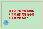 灵芝孢子粉空腹能喝吗？专家解析灵芝孢子粉的正确使用方法？