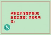 绞股蓝灵芝醋价格(绞股蓝灵芝醋：价格及功效)