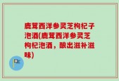 鹿茸西洋参灵芝枸杞子泡酒(鹿茸西洋参灵芝枸杞泡酒，酿出滋补滋味)