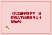 《灵芝孢子粉单车：独特概念下的健康与出行新结合》