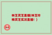 林芝灵芝直播(林芝珍稀灵芝实况直播！)