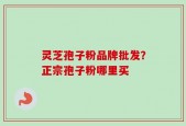 灵芝孢子粉品牌批发？正宗孢子粉哪里买