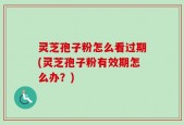灵芝孢子粉怎么看过期(灵芝孢子粉有效期怎么办？)