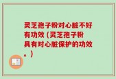 灵芝孢子粉对心脏不好有功效 (灵芝孢子粉具有对心脏保护的功效。)