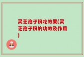 灵芝孢子粉吃效果(灵芝孢子粉的功效及作用)