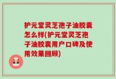 护元堂灵芝孢子油胶囊怎么样(护元堂灵芝孢子油胶囊用户口碑及使用效果回顾)