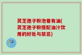 灵芝孢子粉泡着有油(灵芝孢子粉搭配油汁饮用的好处与禁忌)
