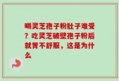 喝灵芝孢子粉肚子难受？吃灵芝破壁孢子粉后就胃不舒服，这是为什么
