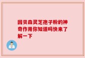 因贝森灵芝孢子粉的神奇作用你知道吗快来了解一下
