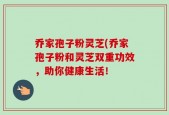 乔家孢子粉灵芝(乔家孢子粉和灵芝双重功效，助你健康生活！
