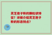 灵芝孢子粉的颗粒状特征？详细介绍灵芝孢子粉的形态特点？