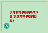 灵芝及孢子粉的功效作用(灵芝与孢子粉的益处)