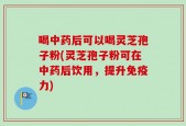 喝中药后可以喝灵芝孢子粉(灵芝孢子粉可在中药后饮用，提升免疫力)