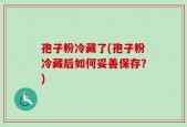 孢子粉冷藏了(孢子粉冷藏后如何妥善保存？)