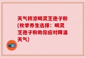 天气转凉喝灵芝孢子粉(秋季养生选择：喝灵芝孢子粉助你应对降温天气)