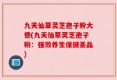 九天仙草灵芝孢子粉大德(九天仙草灵芝孢子粉：强效养生保健圣品)